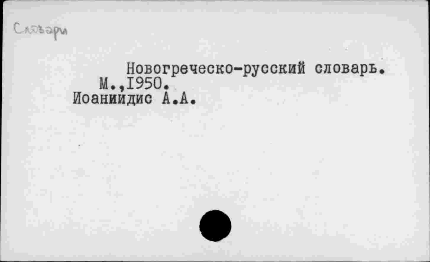 ﻿Новогреческо-русский словарь.
М.,1950.
Иоаниидис А.А.